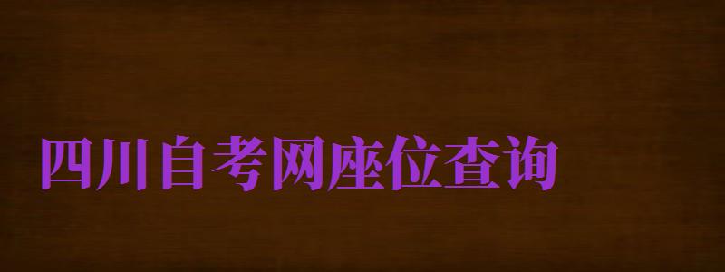 四川自考網(wǎng)座位查詢（四川自考網(wǎng)座位查詢?nèi)肟冢?