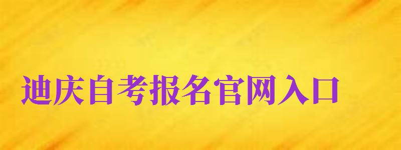 迪慶自考報名官網(wǎng)入口（迪慶自考報名官網(wǎng)入口網(wǎng)址）