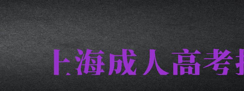 上海成人高考報(bào)名（上海成人高考報(bào)名時(shí)間2024）