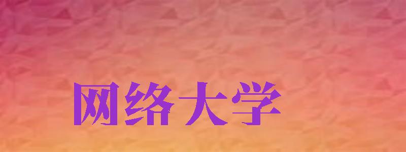 網(wǎng)絡(luò)大學(xué)（網(wǎng)絡(luò)大學(xué)國家認可嗎）