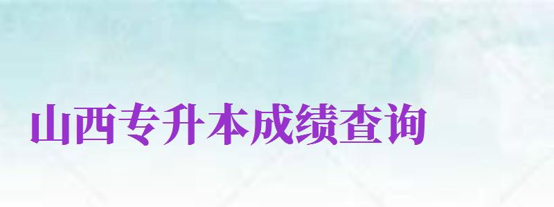 山西專升本成績查詢（山西專升本成績查詢官網(wǎng)）