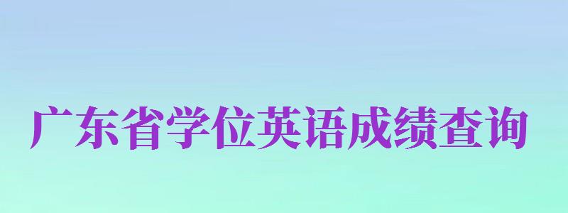 廣東省學(xué)位英語成績(jī)查詢（廣東省學(xué)位英語成績(jī)查詢?nèi)肟冢?