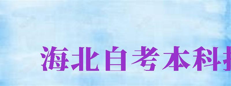 海北自考本科報(bào)名（海北自考本科報(bào)名流程）