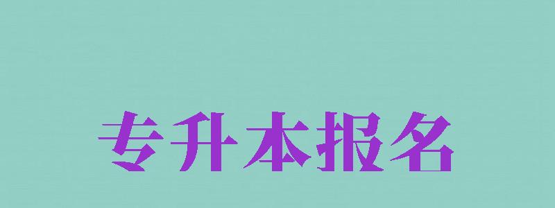 專升本報(bào)名（專升本報(bào)名入口官網(wǎng)2024報(bào)名時(shí)間）