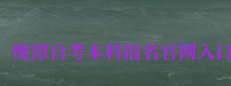 鷹潭自考本科報名官網(wǎng)入口（鷹潭自考本科報名官網(wǎng)入口網(wǎng)址）