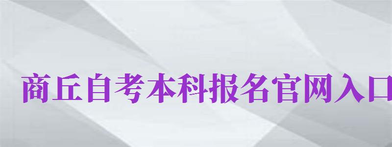 商丘自考本科報名官網(wǎng)入口（商丘自考本科報名官網(wǎng)入口網(wǎng)址）