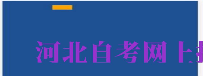 河北自考網(wǎng)上報(bào)名（河北自考網(wǎng)上報(bào)名官方網(wǎng)）