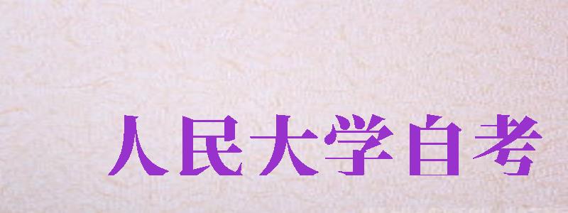 人民大學(xué)自考（中國(guó)人民大學(xué)自考）