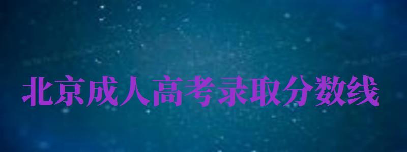 北京成人高考錄取分?jǐn)?shù)線（北京成人高考錄取分?jǐn)?shù)線是多少）