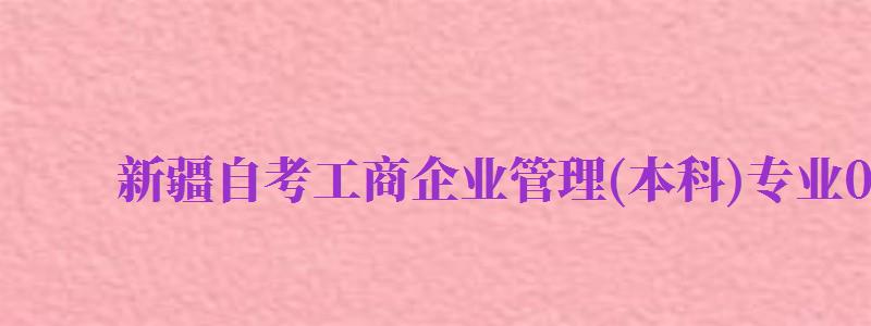 新疆自考工商企業(yè)管理(本科)專業(yè)020242考試科目...（新疆自考行政管理）