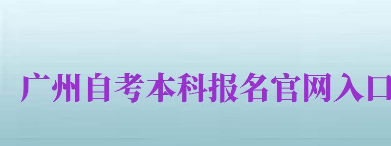 廣州自考本科報(bào)名官網(wǎng)入口（廣州自考本科報(bào)名官網(wǎng)入口網(wǎng)址）