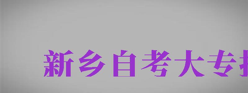 新鄉(xiāng)自考大專報(bào)名（新鄉(xiāng)自考大專報(bào)名時(shí)間）