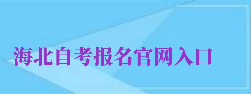 海北自考報(bào)名官網(wǎng)入口（海北自考報(bào)名官網(wǎng)入口網(wǎng)址）