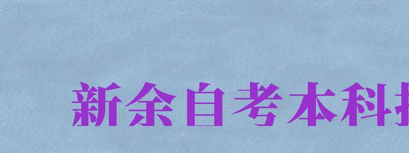 新余自考本科報名（新余自考本科報名官網(wǎng)入口網(wǎng)址）