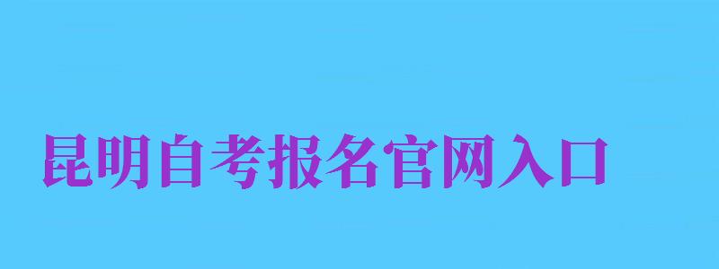 昆明自考報(bào)名官網(wǎng)入口（昆明自考報(bào)名官網(wǎng)入口網(wǎng)址）