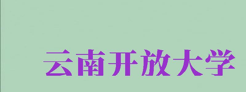 云南開放大學(xué)（云南開放大學(xué)是正規(guī)大學(xué)嗎）