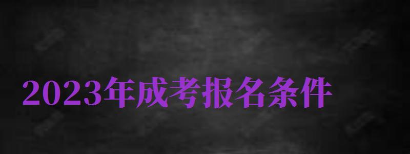 2024年成考報(bào)名條件（2024年成考報(bào)名條件是什么）