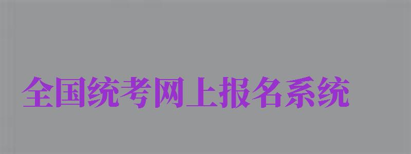 全國統考網上報名系統（全國統考網上報名入口官網2024）