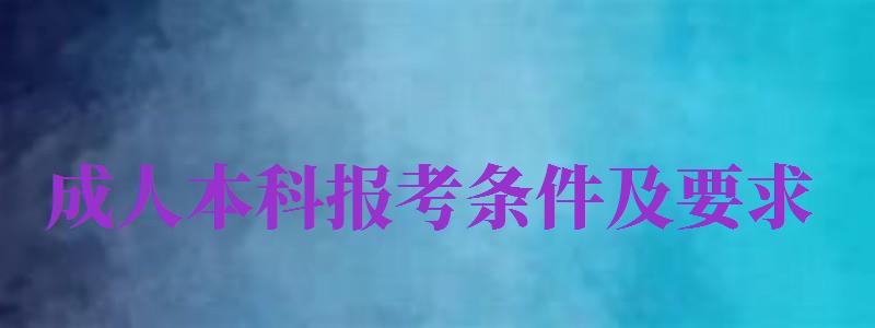 成人本科報(bào)考條件及要求（2024成人本科報(bào)考條件及要求）