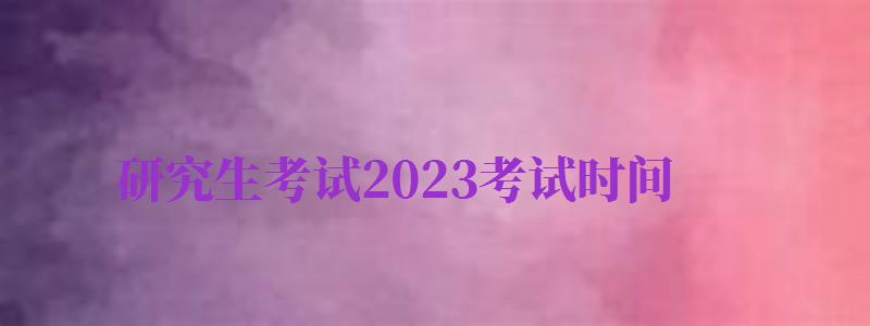 研究生考試2024考試時(shí)間（研究生考試2024考試時(shí)間24.25日）