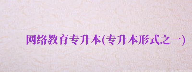 網(wǎng)絡(luò)教育專升本(專升本形式之一)