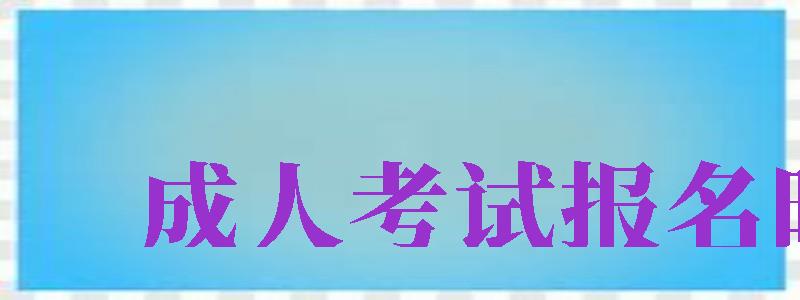 成人考試報(bào)名時(shí)間（成人考試報(bào)名時(shí)間2024年具體時(shí)間）