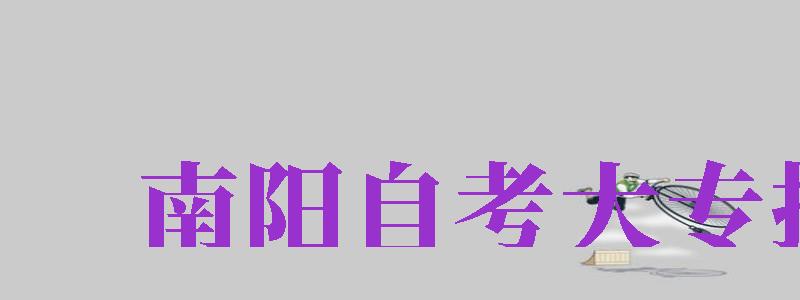 南陽自考大專報名（南陽自考大專報名官網(wǎng)）