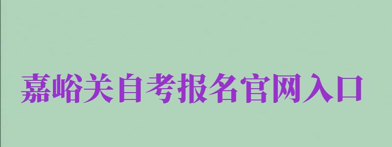 嘉峪關(guān)自考報名官網(wǎng)入口（嘉峪關(guān)自考報名官網(wǎng)入口網(wǎng)址）