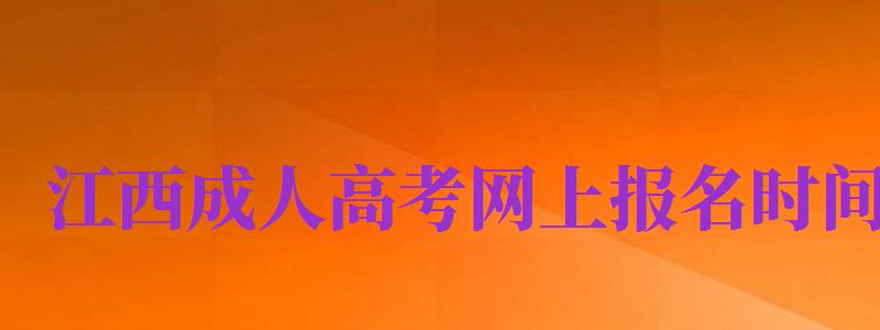 江西成人高考網(wǎng)上報名時間（江西成人高考報名時間2024官網(wǎng)）