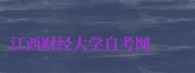 江西財(cái)經(jīng)大學(xué)自考網(wǎng)（江西財(cái)經(jīng)大學(xué)自考網(wǎng)站官網(wǎng)）