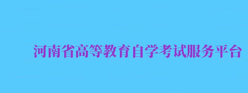 河南省高等教育自學(xué)考試服務(wù)平臺(tái)（河南省高等教育自學(xué)考試服務(wù)平臺(tái)成績(jī)查詢(xún)）