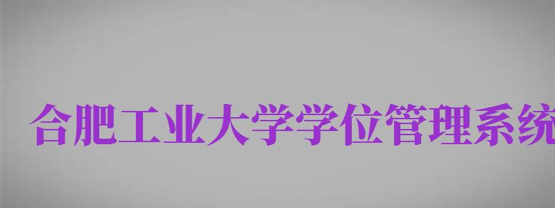 合肥工業(yè)大學(xué)學(xué)位管理系統(tǒng)（合肥工業(yè)大學(xué)學(xué)位管理系統(tǒng)密碼）