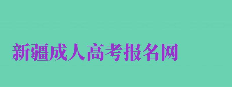 新疆成人高考報(bào)名網(wǎng)（新疆成人高考報(bào)名網(wǎng)址）