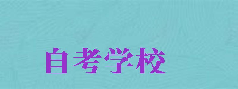 自考學(xué)校（自考學(xué)校專(zhuān)業(yè)一覽表）