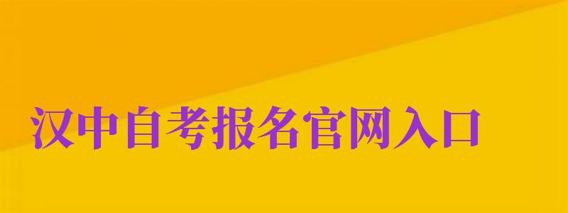 漢中自考報(bào)名官網(wǎng)入口（漢中自考報(bào)名官網(wǎng)入口網(wǎng)址）