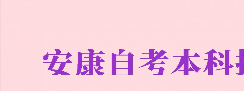 安康自考本科報(bào)名（安康自考本科報(bào)名時(shí)間）