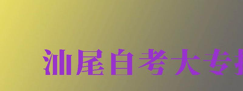 汕尾自考大專報(bào)名（汕尾自考大專報(bào)名點(diǎn)）