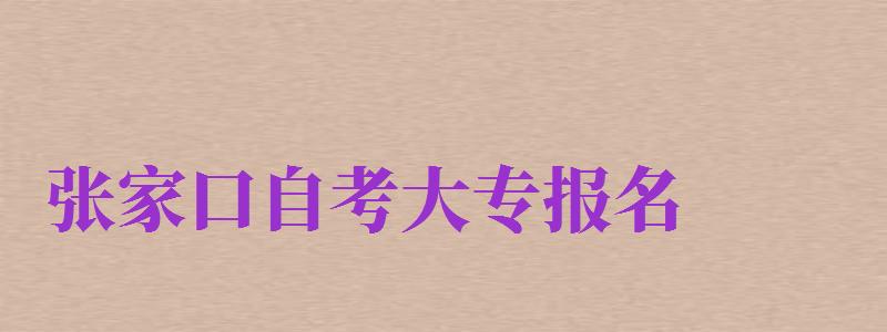 張家口自考大專報(bào)名（張家口自考大專報(bào)名時(shí)間）