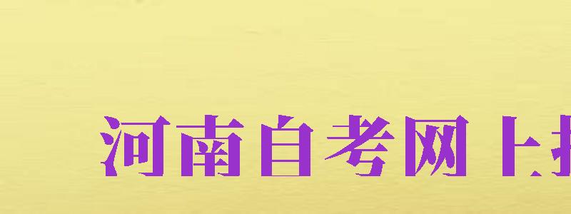 河南自考網(wǎng)上報(bào)名（河南自考網(wǎng)上報(bào)名入口）