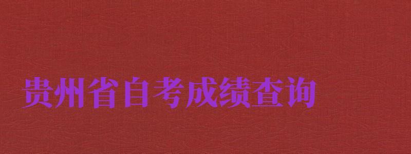 貴州省自考成績查詢（貴州省自考成績查詢系統(tǒng)入口）