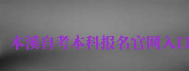 本溪自考本科報名官網(wǎng)入口（本溪自考本科報名官網(wǎng)入口網(wǎng)址）