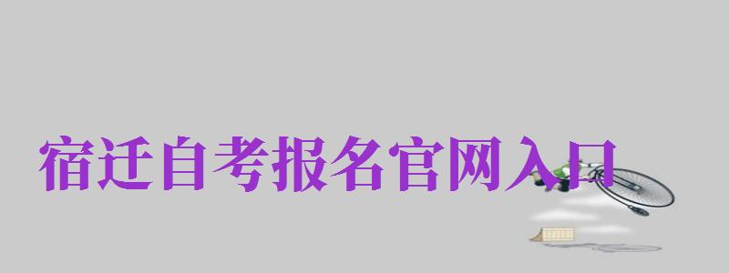 宿遷自考報名官網(wǎng)入口（宿遷自考報名官網(wǎng)入口網(wǎng)址）