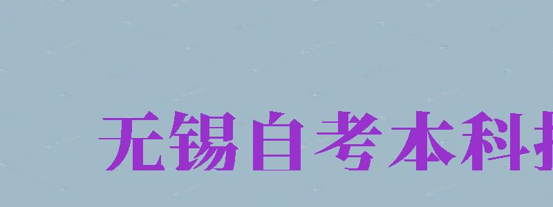 無(wú)錫自考本科報(bào)名（無(wú)錫自考本科報(bào)名官網(wǎng)入口）