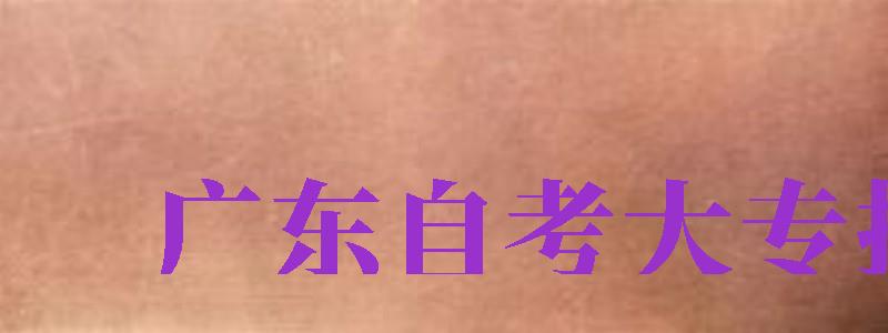 廣東自考大專報(bào)名（廣東自考大專報(bào)名入口官網(wǎng)）