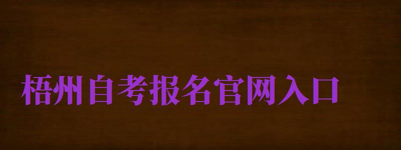 梧州自考報名官網(wǎng)入口（梧州自考報名官網(wǎng)入口網(wǎng)址）