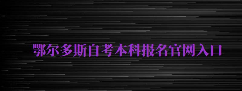 鄂爾多斯自考本科報名官網(wǎng)入口（鄂爾多斯自考本科報名官網(wǎng)入口網(wǎng)址）