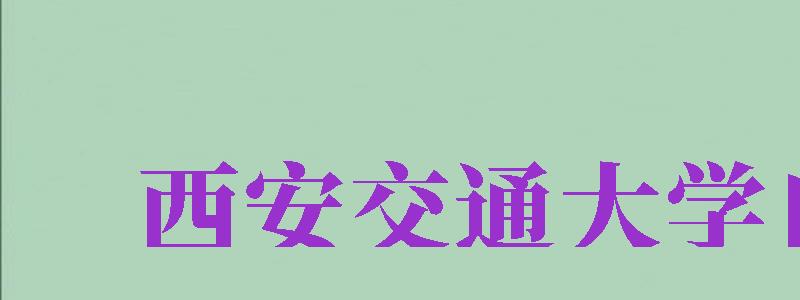 西安交通大學(xué)自考（西安交通大學(xué)自考本科官網(wǎng)）