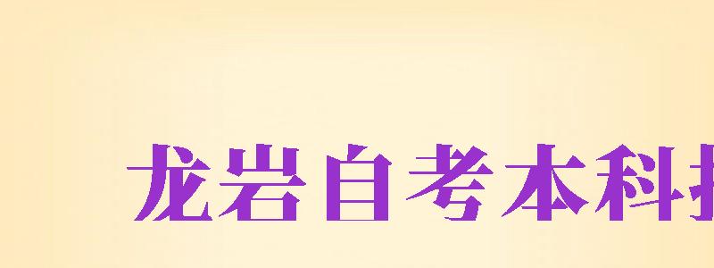 龍巖自考本科報(bào)名（龍巖自考本科報(bào)名時(shí)間）