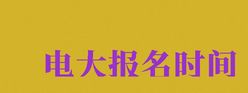 電大報名時間（2024年電大報名時間）