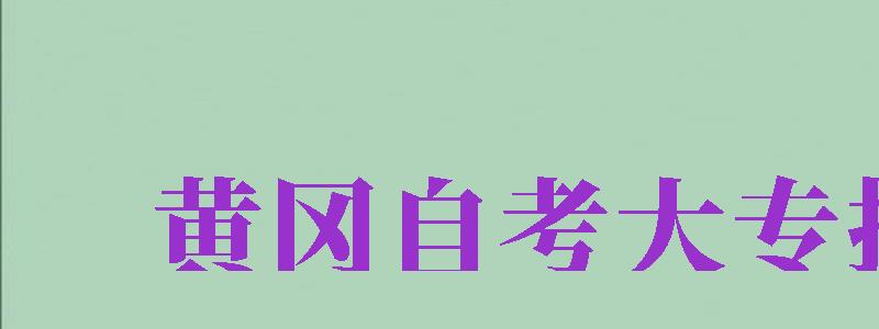 黃岡自考大專報(bào)名（黃岡自考大專報(bào)名時(shí)間）